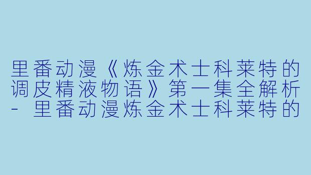 里番动漫《炼金术士科莱特的调皮精液物语》第一集全解析-里番动漫炼金术士科莱特的调皮精液物语1集全