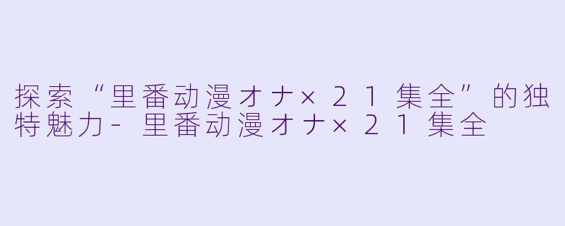 探索“里番动漫オナ×21集全”的独特魅力-里番动漫オナ×21集全