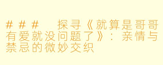 ### 探寻《就算是哥哥有爱就没问题了》：亲情与禁忌的微妙交织