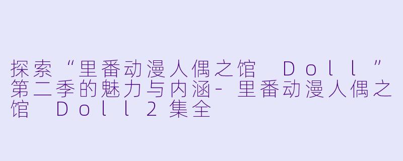 探索“里番动漫人偶之馆 Doll”第二季的魅力与内涵-里番动漫人偶之馆 Doll2集全