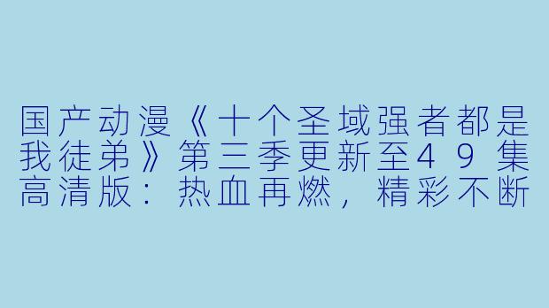 国产动漫《十个圣域强者都是我徒弟》第三季更新至49集高清版:热血再燃,精彩不断!