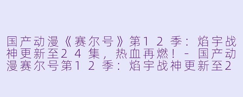 国产动漫《赛尔号》第12季：焰宇战神更新至24集，热血再燃！-国产动漫赛尔号第12季：焰宇战神更新至24集