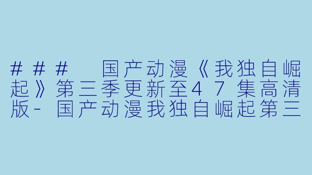 ### 国产动漫《我独自崛起》第三季更新至47集高清版-国产动漫我独自崛起第三季更新至47集高清版