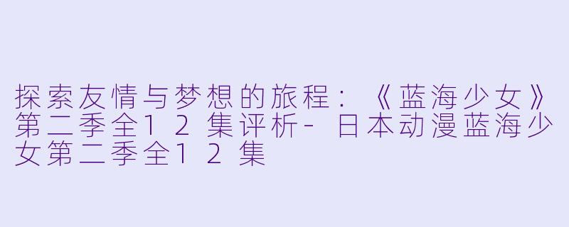 探索友情与梦想的旅程:《蓝海少女》第二季全12集评析-日本动漫蓝海少女第二季全12集