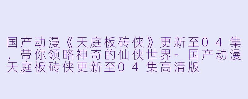 国产动漫《天庭板砖侠》更新至04集，带你领略神奇的仙侠世界-国产动漫天庭板砖侠更新至04集高清版