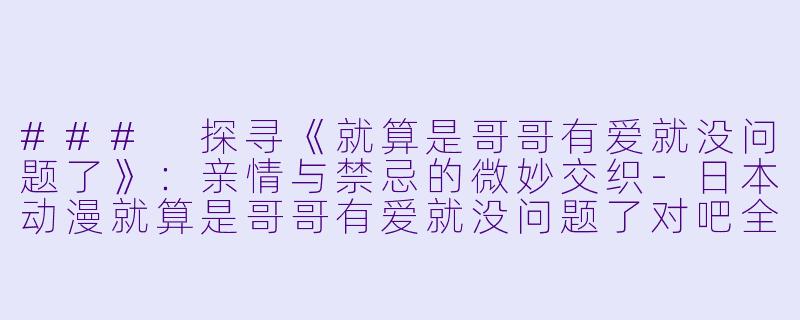 ### 探寻《就算是哥哥有爱就没问题了》：亲情与禁忌的微妙交织-日本动漫就算是哥哥有爱就没问题了对吧全12集