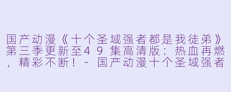 国产动漫《十个圣域强者都是我徒弟》第三季更新至49集高清版:热血再燃,精彩不断!-国产动漫十个圣域强者都是我徒弟第三季更新至49集高清版