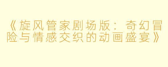 《旋风管家剧场版：奇幻冒险与情感交织的动画盛宴》
