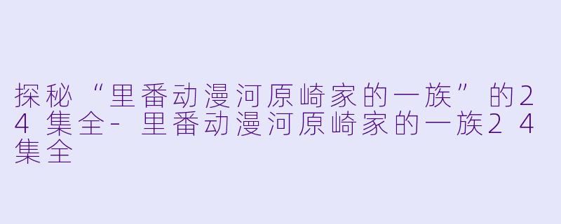 探秘“里番动漫河原崎家的一族”的24集全-里番动漫河原崎家的一族24集全