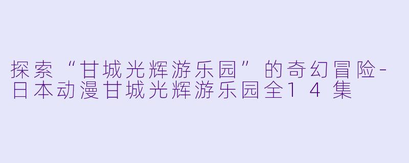 探索“甘城光辉游乐园”的奇幻冒险-日本动漫甘城光辉游乐园全14集