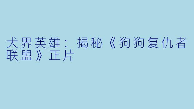 犬界英雄：揭秘《狗狗复仇者联盟》正片
