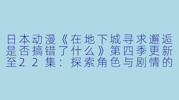 日本动漫《在地下城寻求邂逅是否搞错了什么》第四季更新至22集:探索角色与剧情的深度