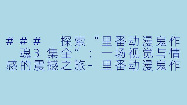 ### 探索“里番动漫鬼作 魂3集全”：一场视觉与情感的震撼之旅-里番动漫鬼作 魂3集全