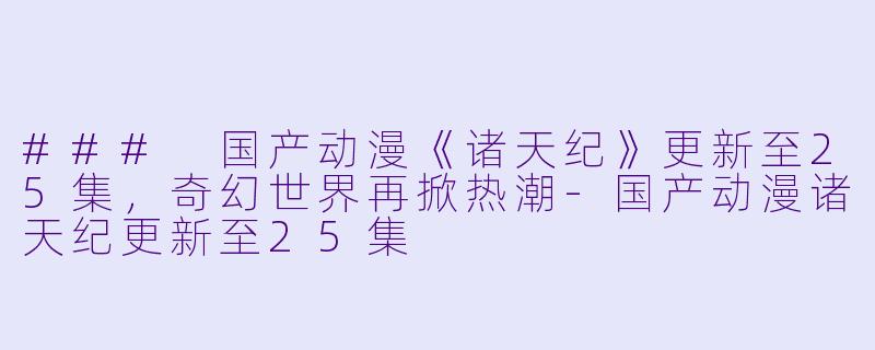 ### 国产动漫《诸天纪》更新至25集，奇幻世界再掀热潮-国产动漫诸天纪更新至25集