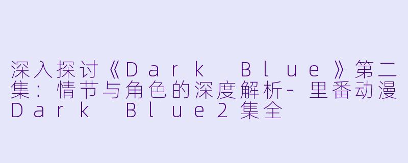 深入探讨《Dark Blue》第二集：情节与角色的深度解析-里番动漫Dark Blue2集全