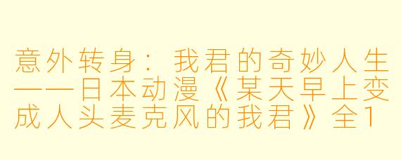 意外转身：我君的奇妙人生——日本动漫《某天早上变成人头麦克风的我君》全12集深度解析