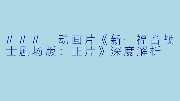### 动画片《新·福音战士剧场版：正片》深度解析