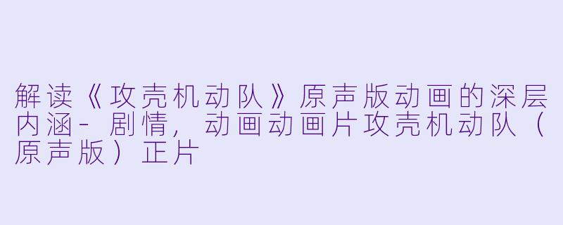 解读《攻壳机动队》原声版动画的深层内涵-剧情,动画动画片攻壳机动队（原声版）正片