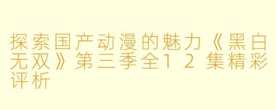探索国产动漫的魅力《黑白无双》第三季全12集精彩评析