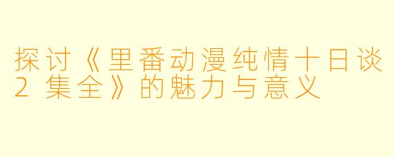 探讨《里番动漫纯情十日谈2集全》的魅力与意义