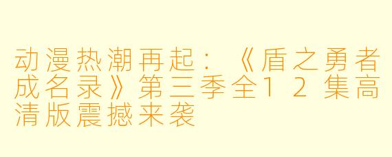 动漫热潮再起：《盾之勇者成名录》第三季全12集高清版震撼来袭