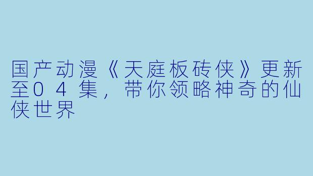 国产动漫《天庭板砖侠》更新至04集，带你领略神奇的仙侠世界
