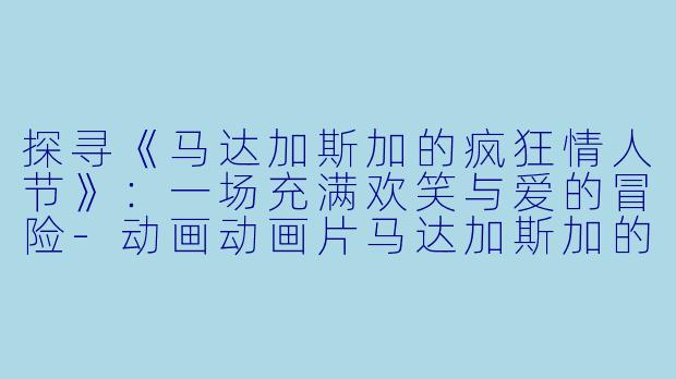 探寻《马达加斯加的疯狂情人节》：一场充满欢笑与爱的冒险-动画动画片马达加斯加的疯狂情人节正片