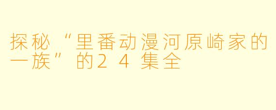 探秘“里番动漫河原崎家的一族”的24集全