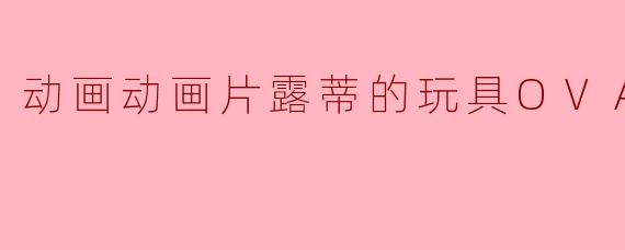动画动画片露蒂的玩具OVA正片