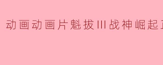 动画动画片魁拔Ⅲ战神崛起正片