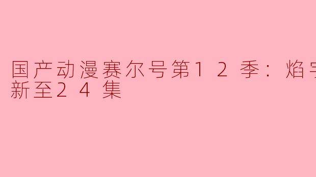 国产动漫赛尔号第12季：焰宇战神更新至24集