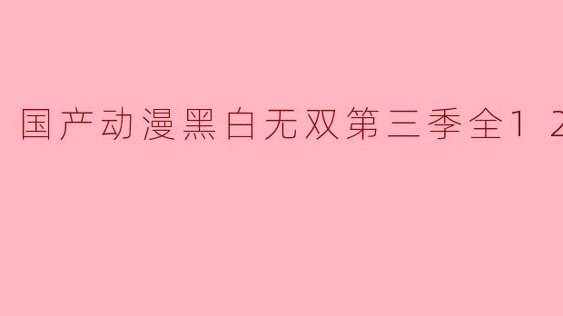 国产动漫黑白无双第三季全12集
