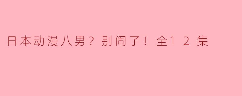 日本动漫八男？别闹了！全12集