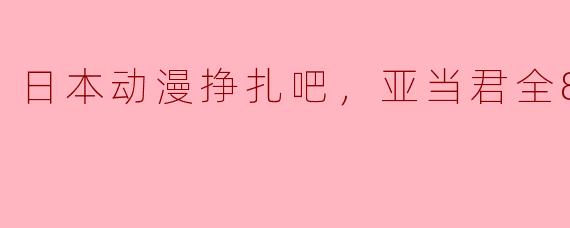 日本动漫挣扎吧，亚当君全8集高清版