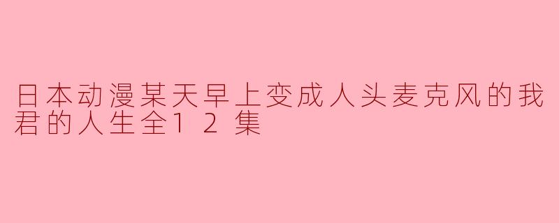 日本动漫某天早上变成人头麦克风的我君的人生全12集