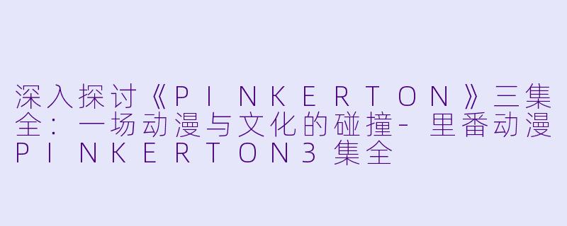 深入探讨《PINKERTON》三集全：一场动漫与文化的碰撞-里番动漫PINKERTON3集全