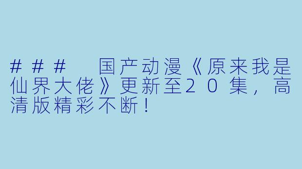 ### 国产动漫《原来我是仙界大佬》更新至20集，高清版精彩不断！