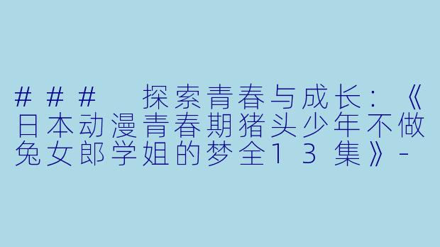 ### 探索青春与成长：《日本动漫青春期猪头少年不做兔女郎学姐的梦全13集》-日本动漫青春期猪头少年不做兔女郎学姐的梦全13集