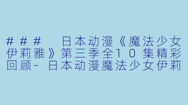 ### 日本动漫《魔法少女伊莉雅》第三季全10集精彩回顾-日本动漫魔法少女伊莉雅第三季全10集