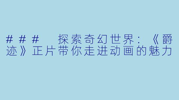 ### 探索奇幻世界：《爵迹》正片带你走进动画的魅力