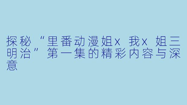 探秘“里番动漫姐x我x姐三明治”第一集的精彩内容与深意