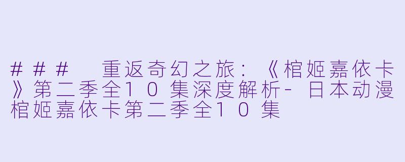 ### 重返奇幻之旅：《棺姬嘉依卡》第二季全10集深度解析-日本动漫棺姬嘉依卡第二季全10集