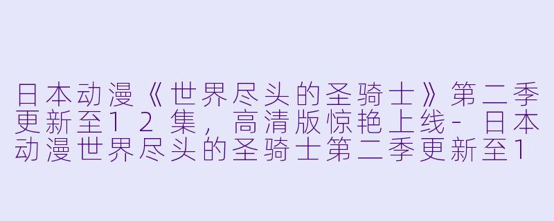 日本动漫《世界尽头的圣骑士》第二季更新至12集，高清版惊艳上线-日本动漫世界尽头的圣骑士第二季更新至12集高清版