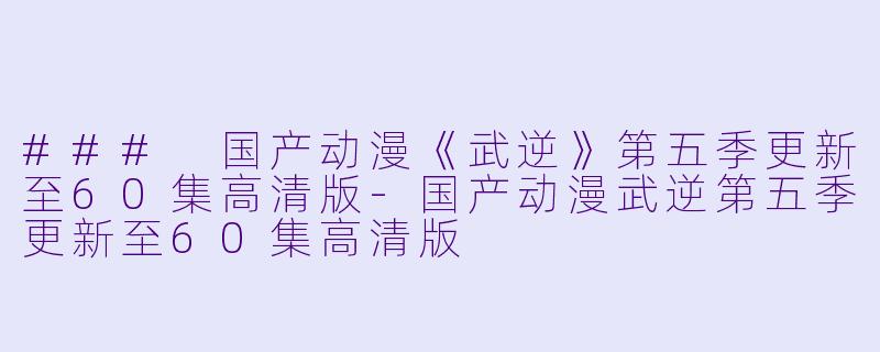 ### 国产动漫《武逆》第五季更新至60集高清版-国产动漫武逆第五季更新至60集高清版