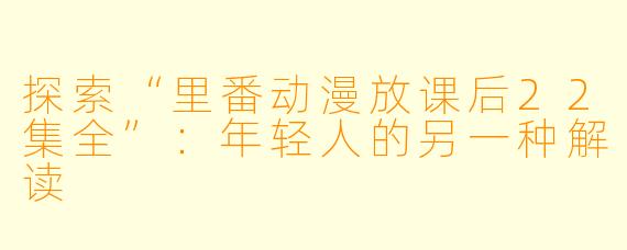 探索“里番动漫放课后22集全”：年轻人的另一种解读