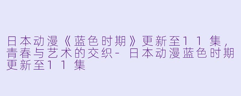 日本动漫《蓝色时期》更新至11集，青春与艺术的交织-日本动漫蓝色时期更新至11集