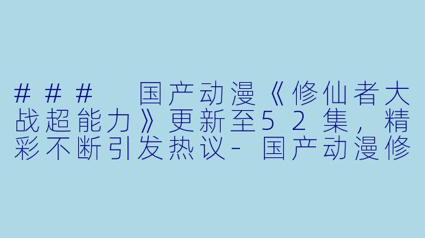 ### 国产动漫《修仙者大战超能力》更新至52集，精彩不断引发热议-国产动漫修仙者大战超能力更新至52集