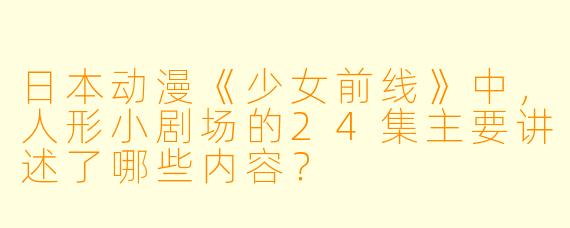 日本动漫《少女前线》中，人形小剧场的24集主要讲述了哪些内容？