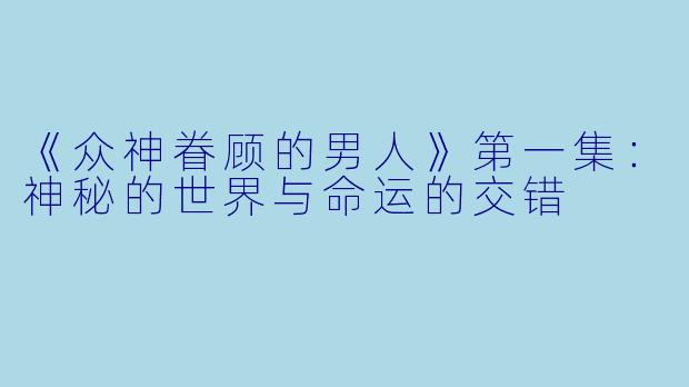 《众神眷顾的男人》第一集：神秘的世界与命运的交错