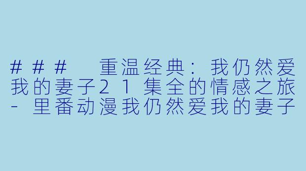 ### 重温经典：我仍然爱我的妻子21集全的情感之旅-里番动漫我仍然爱我的妻子21集全